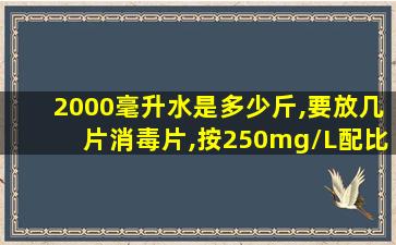 2000毫升水是多少斤,要放几片消毒片,按250mg/L配比