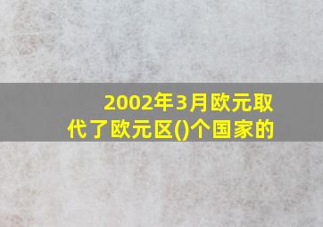 2002年3月欧元取代了欧元区()个国家的