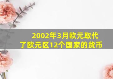 2002年3月欧元取代了欧元区12个国家的货币