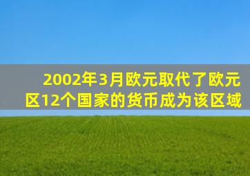 2002年3月欧元取代了欧元区12个国家的货币成为该区域