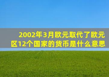 2002年3月欧元取代了欧元区12个国家的货币是什么意思