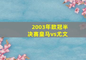 2003年欧冠半决赛皇马vs尤文