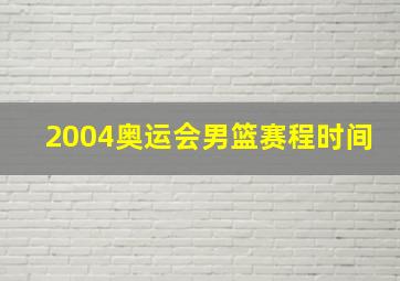 2004奥运会男篮赛程时间