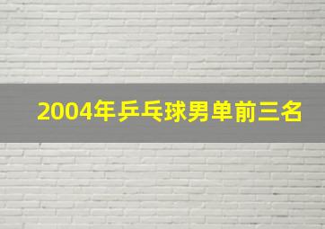 2004年乒乓球男单前三名