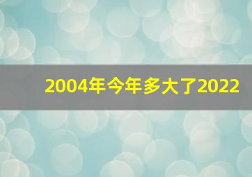 2004年今年多大了2022