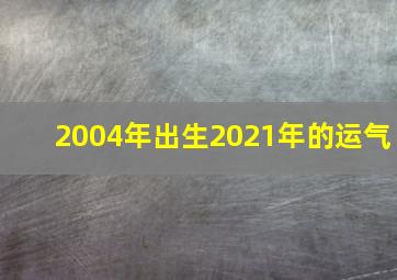 2004年出生2021年的运气