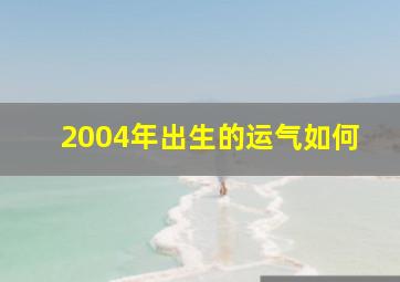 2004年出生的运气如何