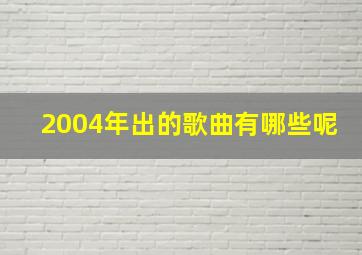 2004年出的歌曲有哪些呢