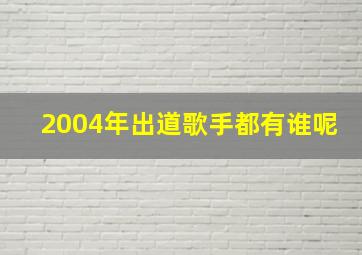 2004年出道歌手都有谁呢