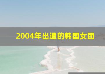 2004年出道的韩国女团