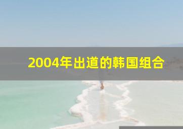 2004年出道的韩国组合