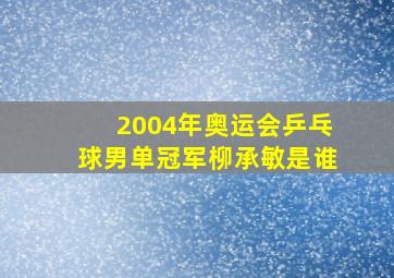 2004年奥运会乒乓球男单冠军柳承敏是谁