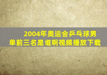 2004年奥运会乒乓球男单前三名是谁啊视频播放下载