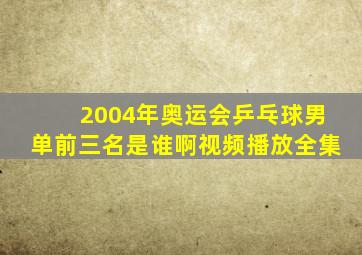 2004年奥运会乒乓球男单前三名是谁啊视频播放全集