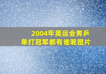 2004年奥运会男乒单打冠军都有谁呢图片