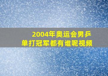 2004年奥运会男乒单打冠军都有谁呢视频