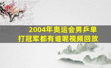 2004年奥运会男乒单打冠军都有谁呢视频回放