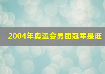 2004年奥运会男团冠军是谁