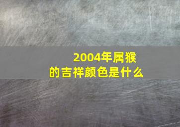 2004年属猴的吉祥颜色是什么