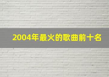 2004年最火的歌曲前十名