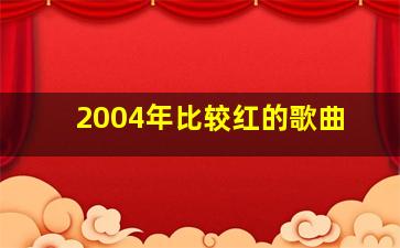 2004年比较红的歌曲