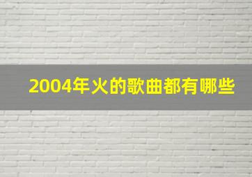 2004年火的歌曲都有哪些