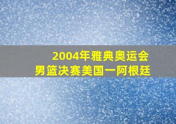 2004年雅典奥运会男篮决赛美国一阿根廷