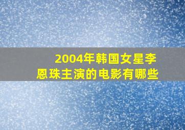 2004年韩国女星李恩珠主演的电影有哪些