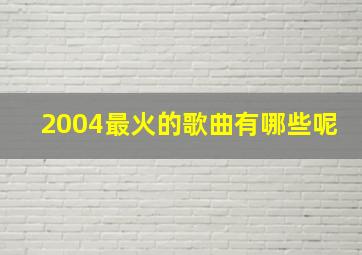 2004最火的歌曲有哪些呢