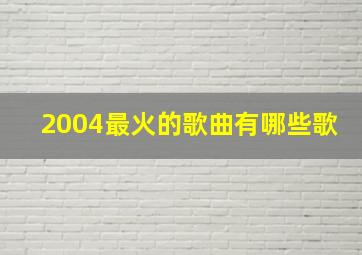 2004最火的歌曲有哪些歌