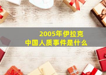 2005年伊拉克中国人质事件是什么