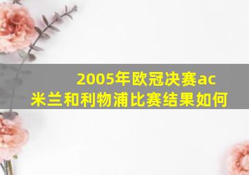 2005年欧冠决赛ac米兰和利物浦比赛结果如何