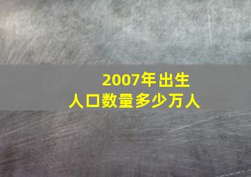 2007年出生人口数量多少万人