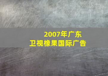 2007年广东卫视橡果国际广告