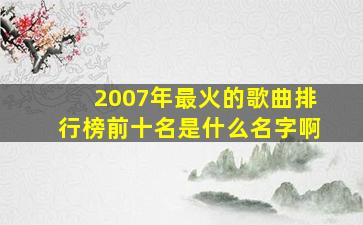 2007年最火的歌曲排行榜前十名是什么名字啊