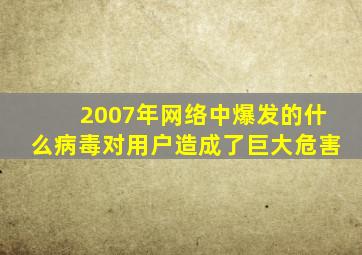 2007年网络中爆发的什么病毒对用户造成了巨大危害