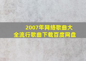 2007年网络歌曲大全流行歌曲下载百度网盘