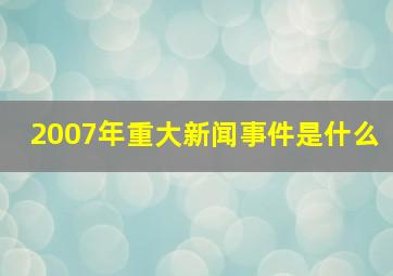 2007年重大新闻事件是什么