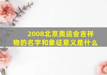 2008北京奥运会吉祥物的名字和象征意义是什么