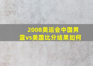 2008奥运会中国男篮vs美国比分结果如何