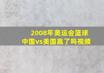 2008年奥运会篮球中国vs美国赢了吗视频