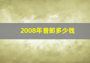 2008年普郎多少钱