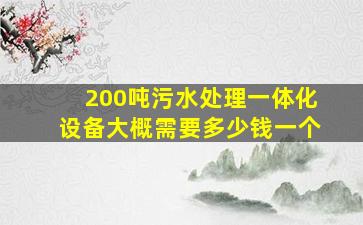 200吨污水处理一体化设备大概需要多少钱一个