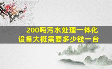 200吨污水处理一体化设备大概需要多少钱一台