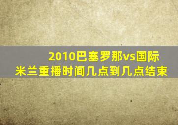 2010巴塞罗那vs国际米兰重播时间几点到几点结束