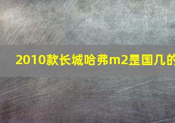 2010款长城哈弗m2昰国几的