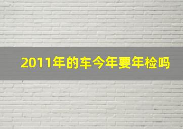 2011年的车今年要年检吗