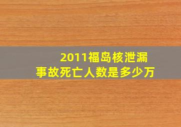 2011福岛核泄漏事故死亡人数是多少万