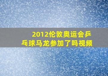 2012伦敦奥运会乒乓球马龙参加了吗视频