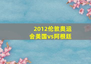 2012伦敦奥运会美国vs阿根廷